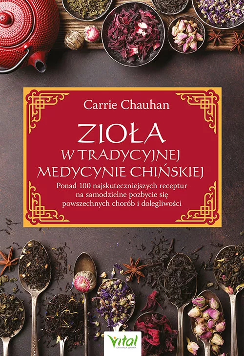 Zioła w Tradycyjnej Medycynie Chińskiej. Ponad 100 najskuteczniejszych receptur na samodzielne pozbycie się powszechnych chorób i dolegliwości, Carrie Chauhan