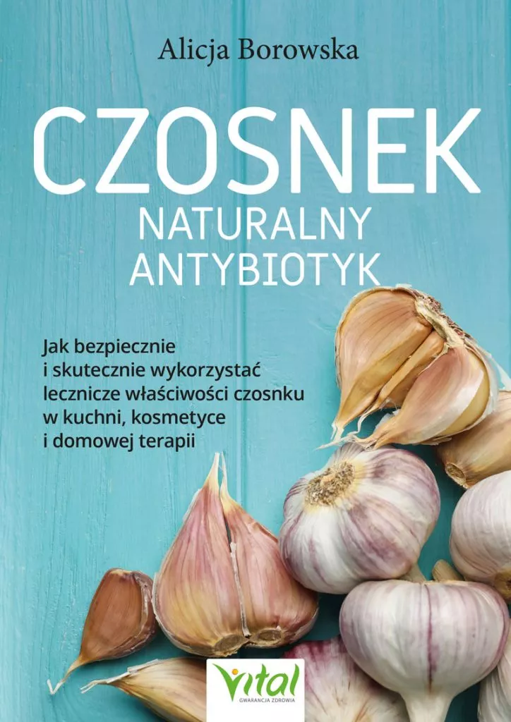 Czosnek – naturalny antybiotyk. Jak bezpiecznie i skutecznie wykorzystać jego lecznicze właściwości w kuchni, kosmetyce i domowej terapii, Alicja Borowska