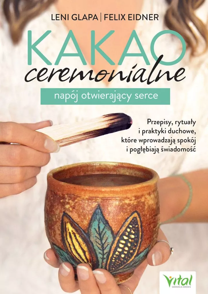 Kakao ceremonialne – napój otwierający serce Przepisy, rytuały i praktyki duchowe, które wprowadzają spokój i pogłębiają świadomość Felix Eidner Leni Glapa