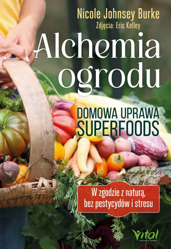 Alchemia ogrodu – domowa uprawa superfoods W zgodzie z naturą, bez pestycydów i stresu zdj. Eric Kelley Nicole Johnsey Burke