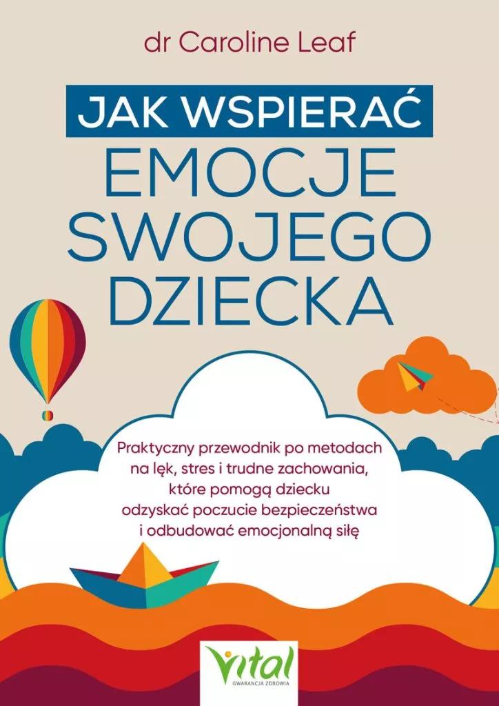 Jak wspierać emocje swojego dziecka Praktyczny przewodnik po metodach na lęk, stres i trudne zachowania, które pomogą dziecku odzyskać poczucie bezpieczeństwa i odbudować emocjonalną siłę dr Caroline Leaf